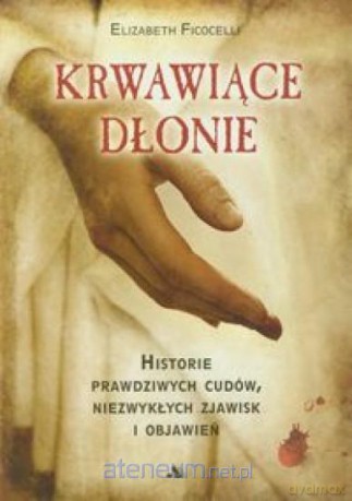 Krwawiące dłonie Historie prawdziwych cudów, niezwykłych zdarzeń i objawień [KSIĄŻKA]