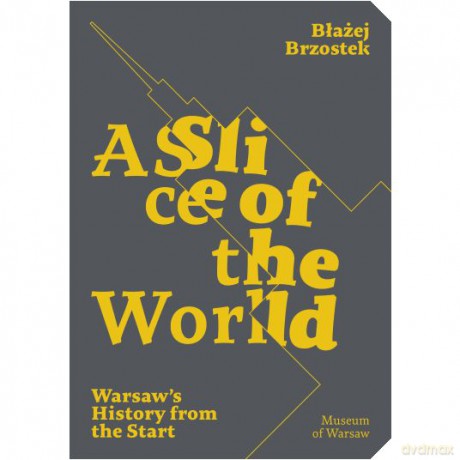 A slice of the World. Warsaw's history from the start wer. angielska - Błażej Brzostek [KSIĄŻKA]