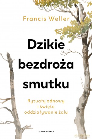 Dzikie bezdroża smutku. Rytuały odnowy i święte oddziaływanie żalu - Francis Weller [KSIĄŻKA]