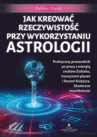 Jak kreować rzeczywistość przy wykorzystaniu astrologii. Praktyczny przewodnik po pracy z energią znaków Zodiaku, tranzytami planet i fazami Księżyca - Debbie Frank [KSIĄŻKA]