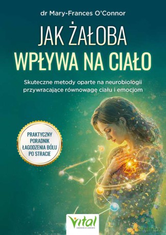 Jak żałoba wpływa na ciało. Skuteczne metody oparte na neurobiologii przywracające równowagę ciału i emocjom - Mary-Frances O'Connor [KSIĄŻKA]