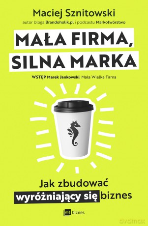 Mała firma, silna marka. Jak zbudować wyróżniający się biznes - Maciej Sznitowski [KSIĄŻKA]