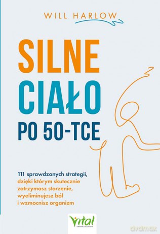 Silne ciało po 50-tce. 111 sprawdzonych strategii, dzięki którym skutecznie zatrzymasz starzenie, wyeliminujesz ból i wzmocnisz organizm - Will Harlow [KSIĄŻKA]