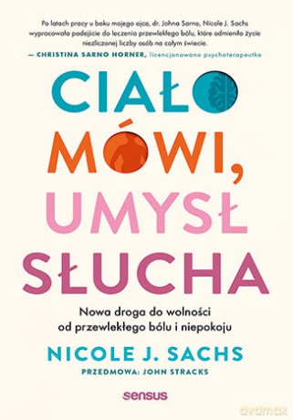 Ciało mówi, umysł słucha. Nowa droga do wolności od przewlekłego bólu i niepokoju - Nicole J. Sachs [KSIĄŻKA]