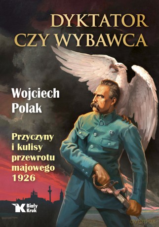 Dyktator czy wybawca. Przyczyny i kulisy przewrotu majowego 1926 - Wojciech Polak [KSIĄŻKA]