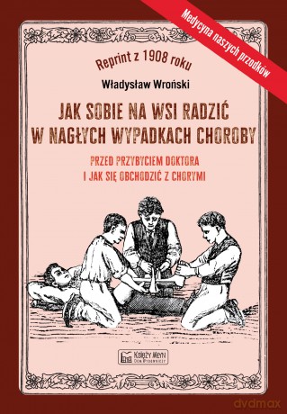 Jak sobie na wsi radzić w nagłych wypadkach choroby przed przybyciem doktora i jak się obchodzić z chorymi - Władysław Wroński [KSIĄŻKA]