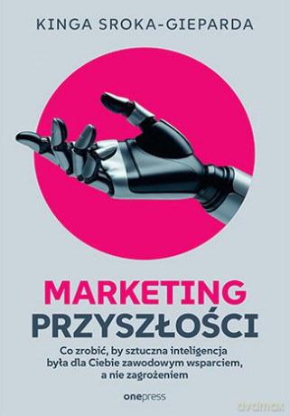 Marketing przyszłości. Co zrobić, żeby sztuczna inteligencja była dla Ciebie zawodowym wsparciem, a nie zagrożeniem - Kinga Sroka-Gieparda [KSIĄŻKA]
