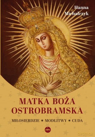 Matka Boża Ostrobramska. Miłosierdzie. Modlitwy. Cuda - Hanna Michalczyk [KSIĄŻKA]
