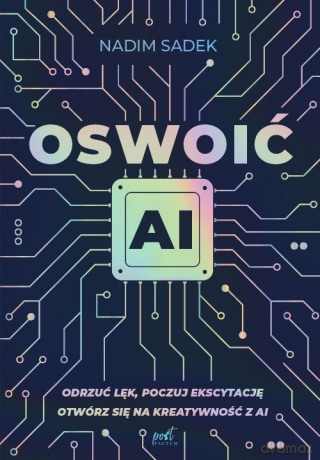 Oswoić AI. Odrzuć lęk, poczuj ekscytację: otwórz się na kreatywność z AI - Nadim Sadek [KSIĄŻKA]