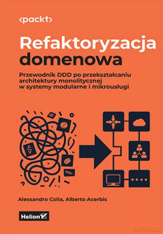 Refaktoryzacja domenowa. Przewodnik DDD po przekształcaniu architektury monolitycznej w systemy modularne i mikrousługi - Alessandro Colla, Alberto Acerbis [KSIĄŻKA]