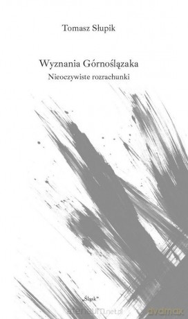 Wyznania Górnoślązaka. Nieoczywiste rozrachunki - Tomasz Słupik [KSIĄŻKA]