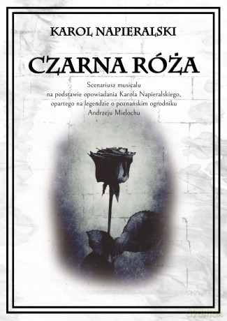 Czarna róża. Scenariusz musicalu na podstawie opowiadania Karola Napieralskiego, opartego na legendzie o poznańskim ogrodniku Andrzeju Mielochu - Karol Napieralski [KSIĄŻKA]