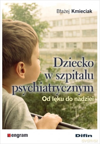 Dziecko w szpitalu psychiatrycznym. Od lęku do nadziei - Kmieciak Błażej [KSIĄŻKA]