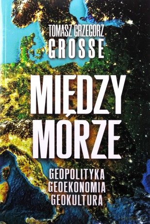 Międzymorze. Geopolityka, Geoekonomia, Geokultura - Tomasz Grzegorz Grosse [KSIĄŻKA]
