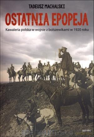 Ostatnia epopeja. Kawaleria polska w wojnie z bolszewikami w 1920 roku [KSIĄŻKA]