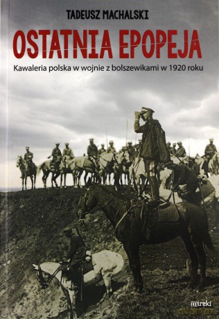 Ostatnia epopeja. Kawaleria polska w wojnie z bolszewikami w 1920 roku [KSIĄŻKA]
