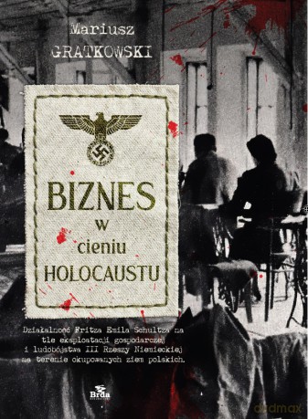 Biznes w cieniu Holocaustu. Działalność Fritza Emila Schultza na tle eksploatacji gospodarczej i ludobójstwa III Rzeszy na terenie okupowanych ziem polskich. - Mariusz Gratkowski [KSIĄŻKA]