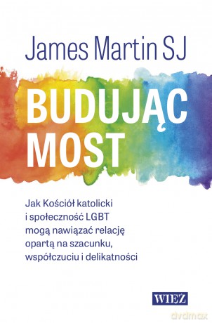 Budując most. Jak Kościół katolicki i społeczność LGBT mogą nawiązać relację opartą na szacunku, współczuciu i delikatności - James Martin [KSIĄŻKA]