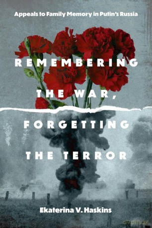 Remembering the War, Forgetting the Terror. Appeals to Family Memory in Putin's Russia - Ekaterina V. Haskins [KSIĄŻKA]