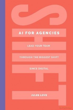 Shift. AI for Agencies. Lead your team through the biggest shift since digital - Jules Love [KSIĄŻKA]