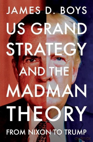 US grand strategy and the Madman Theory. From Nixon to Trump - James D. Boys [KSIĄŻKA]
