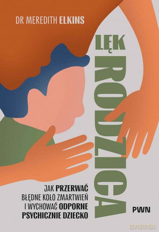 Lęk rodzica. Jak przerwać błędne koło zmartwień i wychować odporne psychicznie dziecko - Meredith Elkins [KSIĄŻKA]