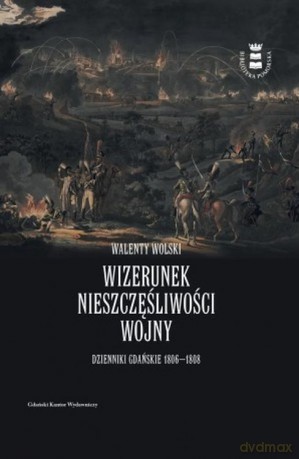 Wizerunek nieszczęśliwej wojny. Dzienniki Gdańskie 1806-1808 - Walenty Wolski [KSIĄŻKA]