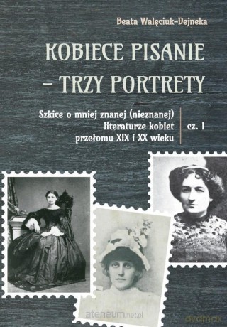 Kobiece pisanie - trzy portrety cz.1 - Beata Walęciuk-Dejneka [KSIĄŻKA]