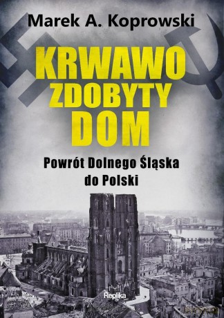 Krwawo zdobyty dom. Powrót Dolnego Śląska do... - Marek A. Koprowski [KSIĄŻKA]
