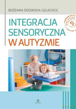 Integracja sensoryczna w autyzmie - Bożenna Odowska-Szlachcic [KSIĄŻKA]