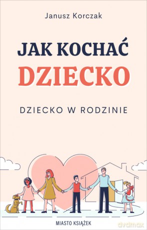Jak kochać dziecko. Dziecko w rodzinie - Janusz Korczak [KSIĄŻKA]