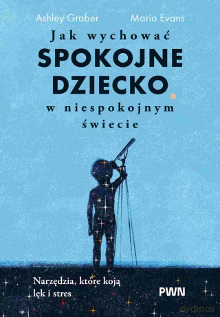 Jak wychować spokojne dziecko w niespokojnym świecie. Narzędzia, które koją lęk i stres - Ashley Graber, Maria Evans [KSIĄŻKA]