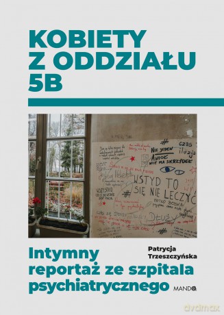 Kobiety z oddziału 5B. Intymny reportaż ze szpitala psychiatrycznego - Patrycja Trzeszczyńska [KSIĄŻKA]