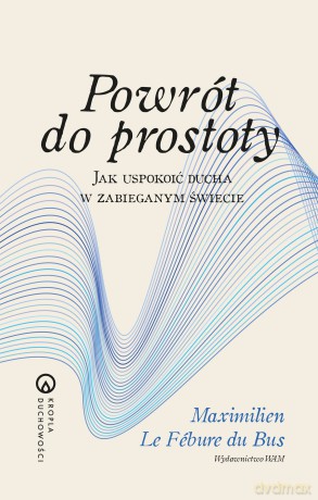 Powrót do prostoty. Jak uspokoić ducha w zabieganym świecie. Kropla duchowości - Maximilien Le-Fébure-du-Bus [KSIĄŻKA]