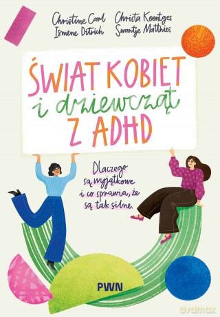 Świat kobiet i dziewcząt z ADHD. Dlaczego są wyjątkowe i co sprawia, że są tak silne - Christine Carl, Ismene Ditrich, Christa Koentges [KSIĄŻKA]