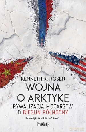Wojna o Arktykę. Rywalizacja mocarstw o biegun północny - Kenneth R. Rosen [KSIĄŻKA]