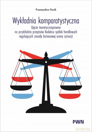 Wykładnia komparatystyczna. Ujęcie teoretycznoprawne na przykładzie przepisów Kodeksu spółek handlowych regulujących zasadę biznesowej oceny sytuacji - Przemysław Kusik [KSIĄŻKA]