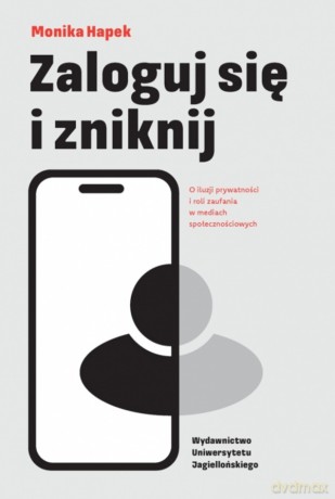 Zaloguj się i zniknij. O iluzji prywatności i roli zaufania w mediach społecznościowych - Monika Hapek [KSIĄŻKA]