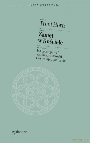 Zamęt w Kościele. Jak "postępowy" katolicyzm szkodzi i wywołuje zgorszenie - Trent Horn [KSIĄŻKA]