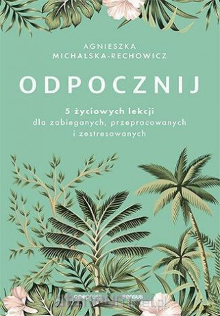 Odpocznij. 5 życiowych lekcji dla zabieganych.. - Agnieszka Michalska-Rechowicz [KSIĄŻKA]