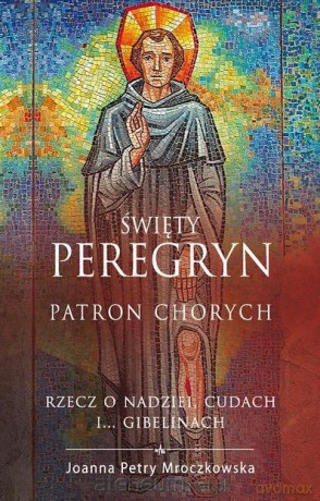 Św. Peregryn. Patron chorych. Rzecz o nadziei, cudach i... gibelinach [KSIĄŻKA]