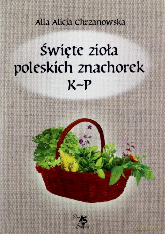 Święte zioła poleskich znachorek. Tom 2. K-P [KSIĄŻKA]