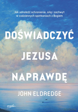 Doświadczyć Jezusa naprawdę. Jak odnaleźć schronienie, siłę i zachwyt w codziennych spotkaniach z Bogiem - John Eldredge [KSIĄŻKA]