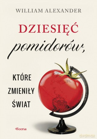 Dziesięć pomidorów, które zmieniły świat - Alexander William [KSIĄŻKA]