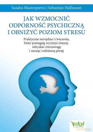 Jak wzmocnić odporność psychiczną i obniżyć poziom stresu. Praktyczne narzędzia i ćwiczenia, które pomagają wyciszyć emocje, odzyskać równowagę i usunąć codzienną presję - Sandra Mastropietro, Sebastian Hallmann [KSIĄŻKA]