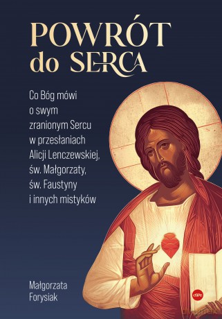 Powrót do Serca. Co Bóg mówi o swym zranionym Sercu w przesłaniach Alicji Lenczewskiej, św. Małgorzaty, św. Faustyny i innych mistyków - Małgorzata Forysiak [KSIĄŻKA]