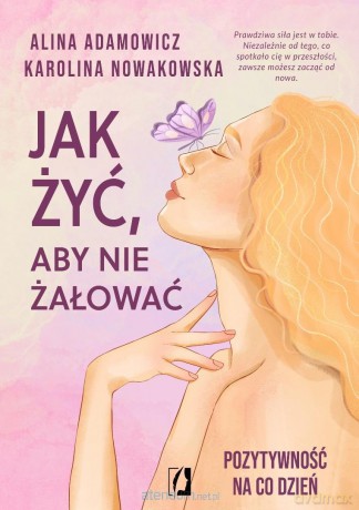 Jak żyć, aby nie żałować. Pozytywność na co dzień - Alina Adamowicz, Karolina Nowakowska [KSIĄŻKA]