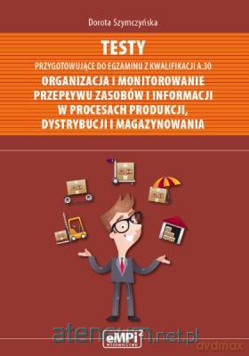 Testy kwalifikacja A.30 Organizowanie i monitorowanie przepływu zasobów i informacji w procesach produkcji, dystrybucji i magazynowanie [KSIĄŻKA]