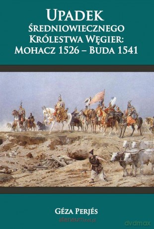 Upadek sredniowiecznego Krolestwa Wegier: Mohacz 1526 - Buda 1541 [KSIĄŻKA]