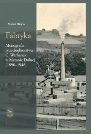 Fabryka. Monografia przedsiębiorstwa C.Warhanek... - Michał Wójcik [KSIĄŻKA]